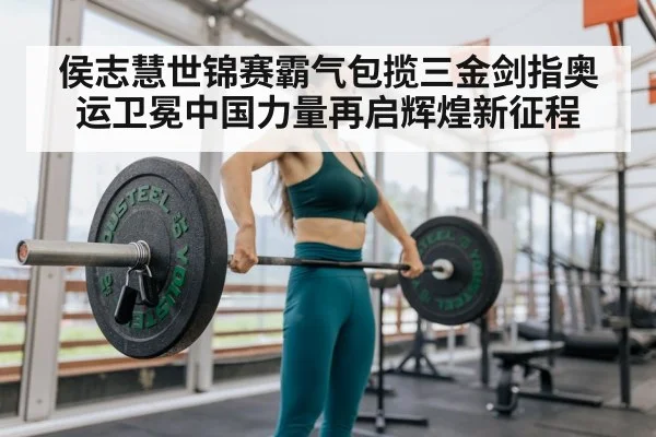 侯志慧世锦赛霸气包揽三金剑指奥运卫冕中国力量再启辉煌新征程
