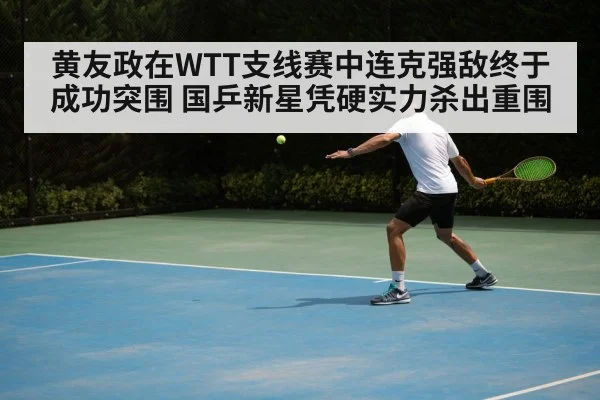黄友政在WTT支线赛中连克强敌终于成功突围 国乒新星凭硬实力杀出重围