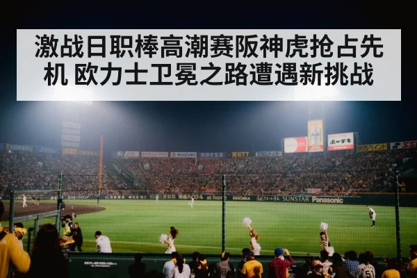 激战日职棒高潮赛阪神虎抢占先机 欧力士卫冕之路遭遇新挑战