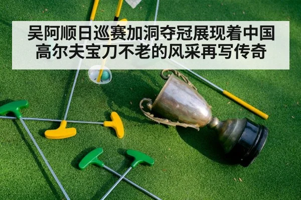 吴阿顺日巡赛加洞夺冠展现着中国高尔夫宝刀不老的风采再写传奇
